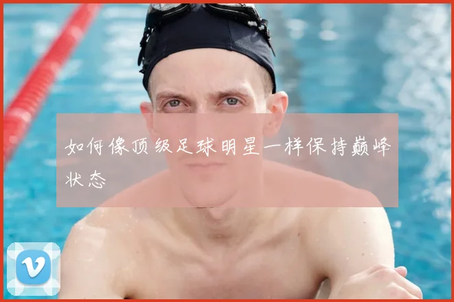 如何像顶级足球明星一样保持巅峰状态