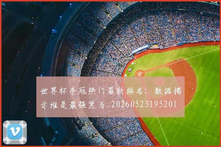 世界杯夺冠热门最新排名：数据揭示谁是最强黑马_20260523195201