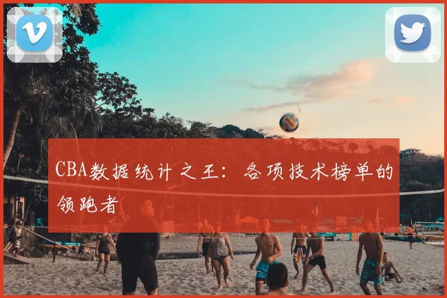 CBA数据统计之王：各项技术榜单的领跑者