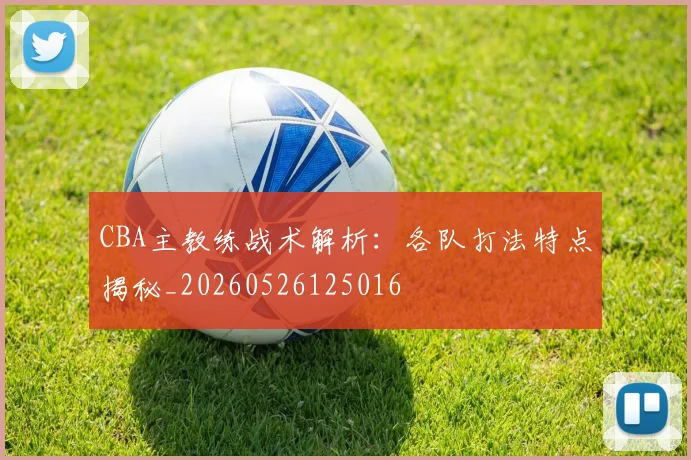 CBA主教练战术解析:各队打法特点揭秘_20260526125016