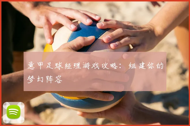 意甲足球经理游戏攻略:组建你的梦幻阵容