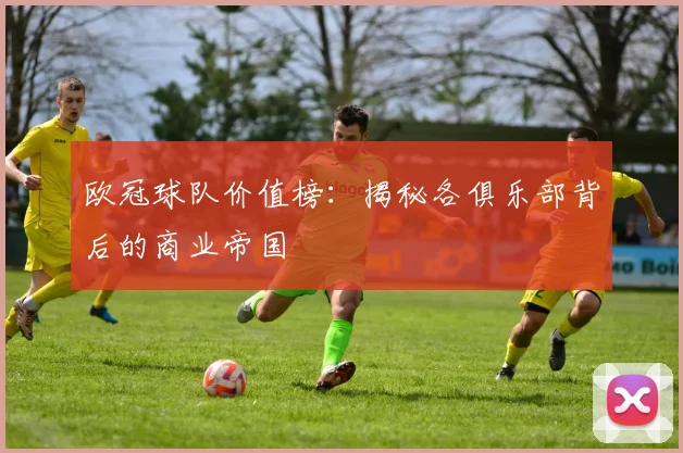 欧冠球队价值榜：揭秘各俱乐部背后的商业帝国