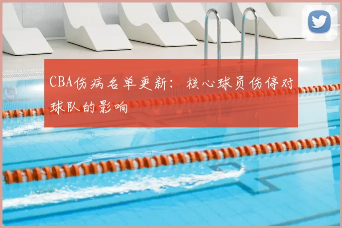 CBA伤病名单更新：核心球员伤停对球队的影响