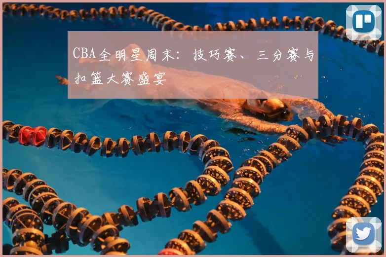 CBA全明星周末:技巧赛、三分赛与扣篮大赛盛宴