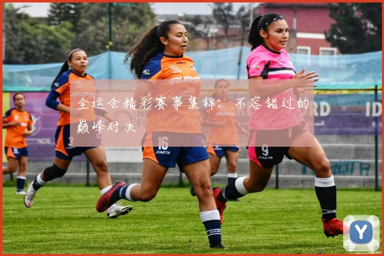 全运会精彩赛事集锦：不容错过的巅峰对决