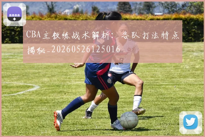 CBA主教练战术解析：各队打法特点揭秘_20260526125016