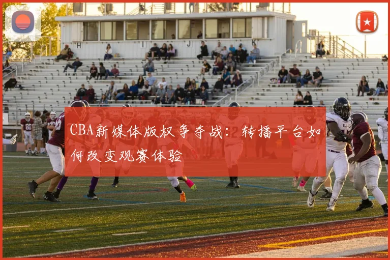 CBA新媒体版权争夺战：转播平台如何改变观赛体验