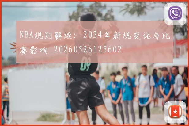NBA规则解读:2024年新规变化与比赛影响_20260526125602