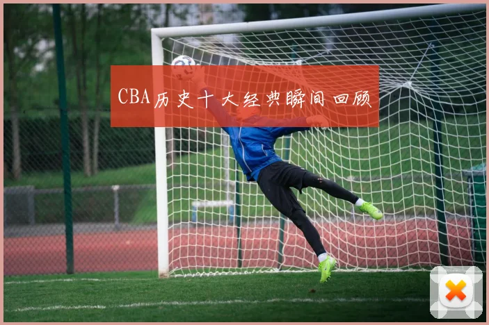 CBA历史十大经典瞬间回顾