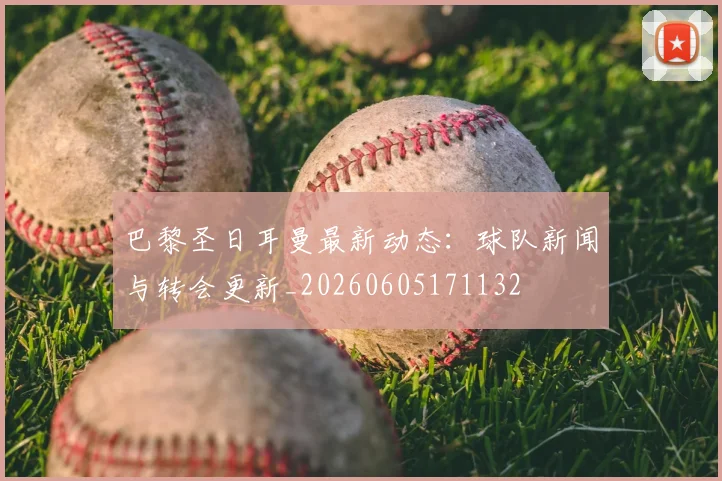 巴黎圣日耳曼最新动态：球队新闻与转会更新_20260605171132