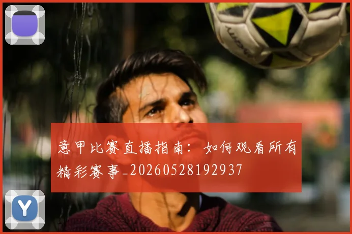 意甲比赛直播指南：如何观看所有精彩赛事_20260528192937