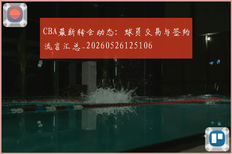 CBA最新转会动态：球员交易与签约流言汇总_20260526125106
