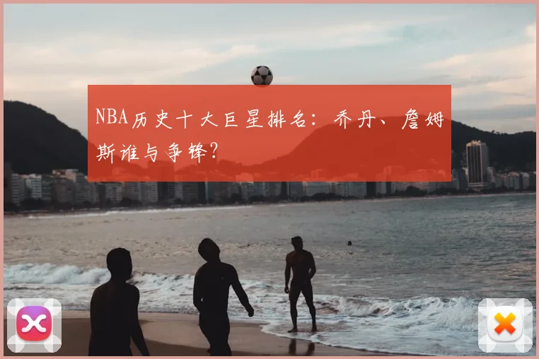 NBA历史十大巨星排名：乔丹、詹姆斯谁与争锋？