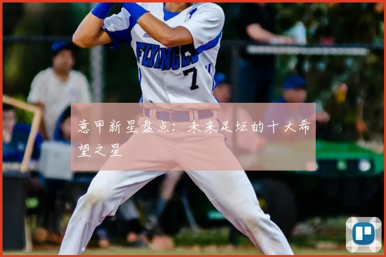 意甲新星盘点:未来足坛的十大希望之星