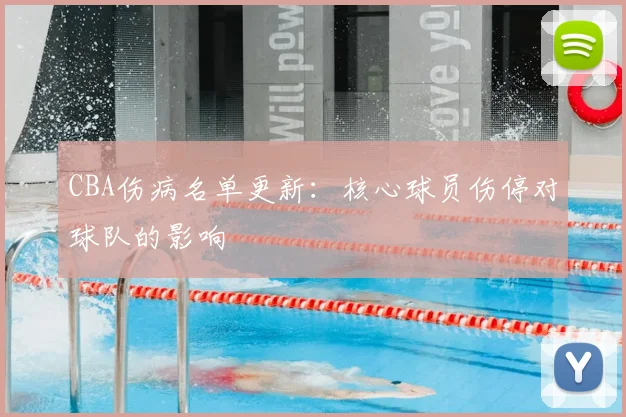CBA伤病名单更新：核心球员伤停对球队的影响