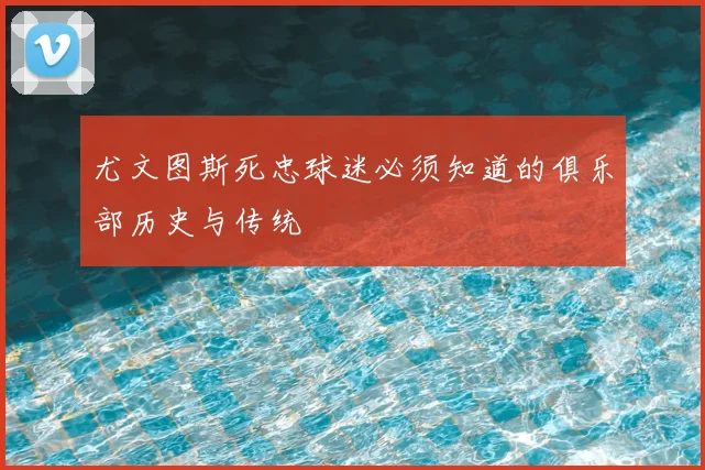 尤文图斯死忠球迷必须知道的俱乐部历史与传统