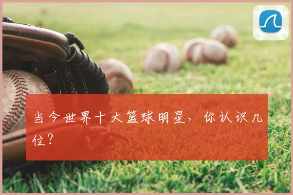 当今世界十大篮球明星,你认识几位?