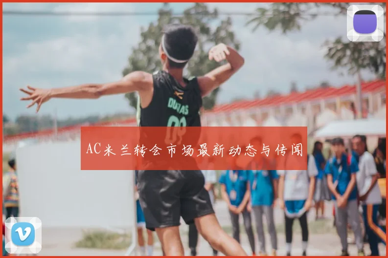 AC米兰转会市场最新动态与传闻