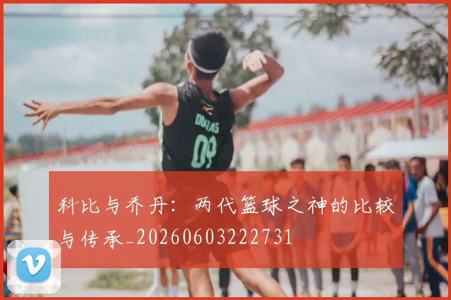 科比与乔丹：两代篮球之神的比较与传承_20260603222731