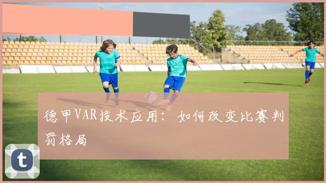 德甲VAR技术应用:如何改变比赛判罚格局