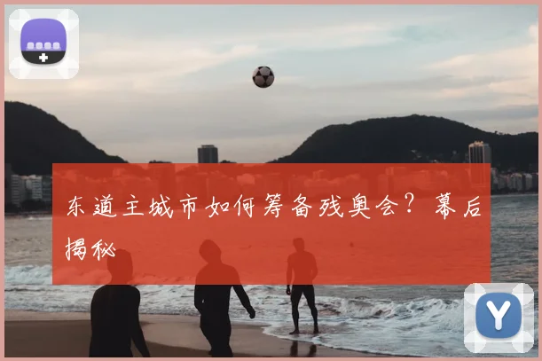 东道主城市如何筹备残奥会？幕后揭秘