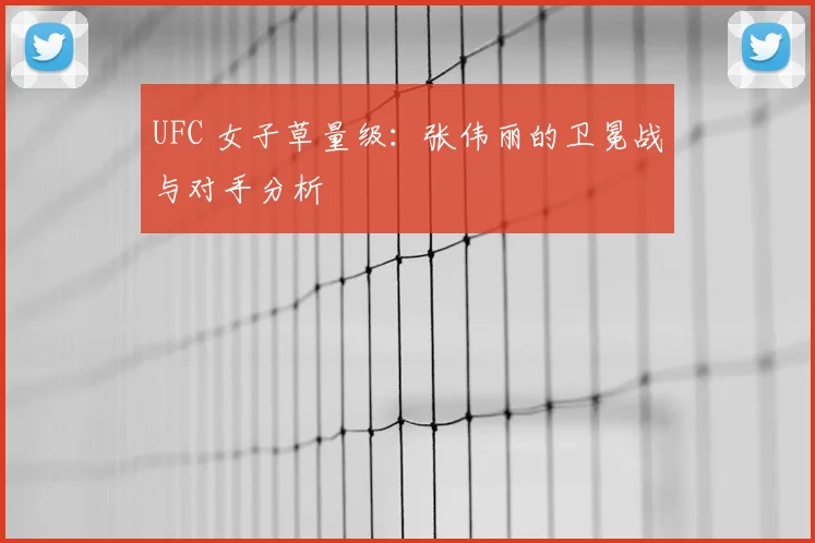 UFC 女子草量级:张伟丽的卫冕战与对手分析