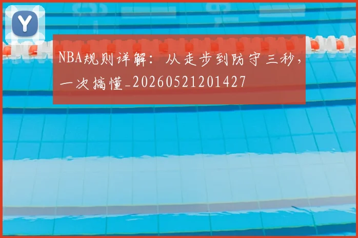 NBA规则详解：从走步到防守三秒，一次搞懂_20260521201427
