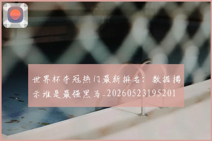 世界杯夺冠热门最新排名:数据揭示谁是最强黑马_20260523195201