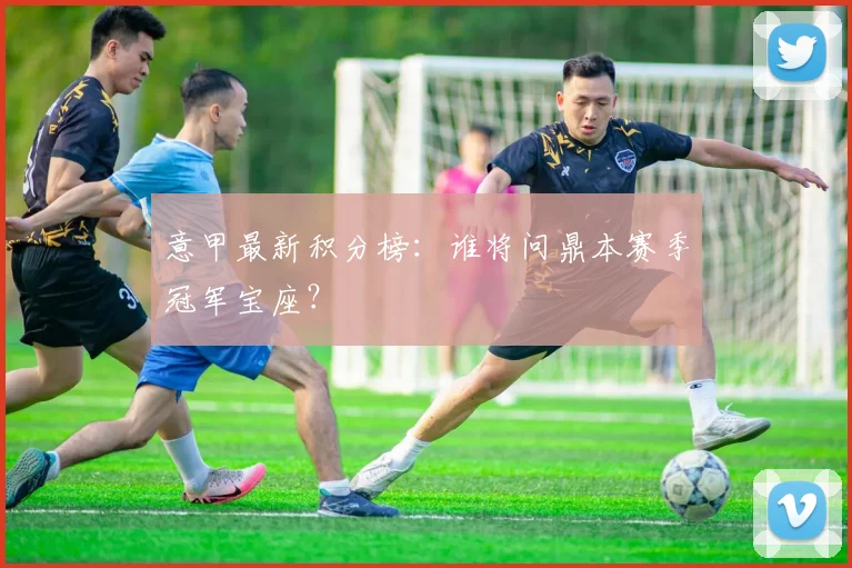 意甲最新积分榜：谁将问鼎本赛季冠军宝座？