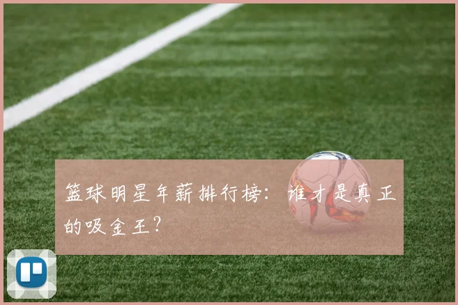 篮球明星年薪排行榜：谁才是真正的吸金王？