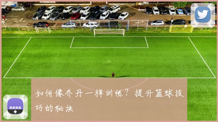 如何像乔丹一样训练？提升篮球技巧的秘诀