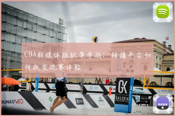 CBA新媒体版权争夺战：转播平台如何改变观赛体验