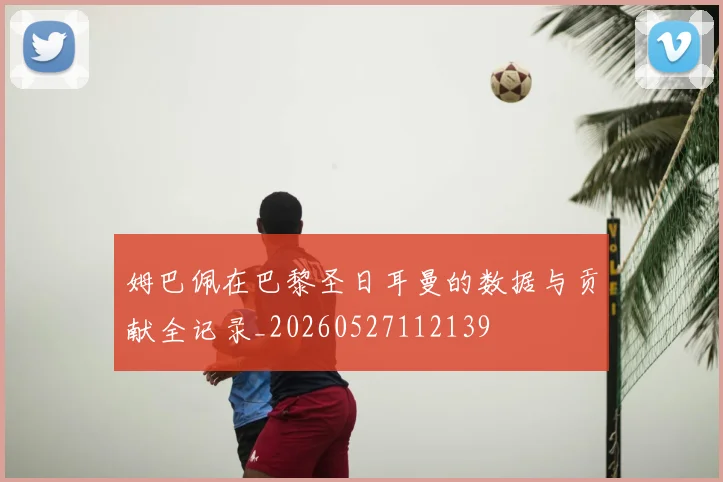 姆巴佩在巴黎圣日耳曼的数据与贡献全记录_20260527112139