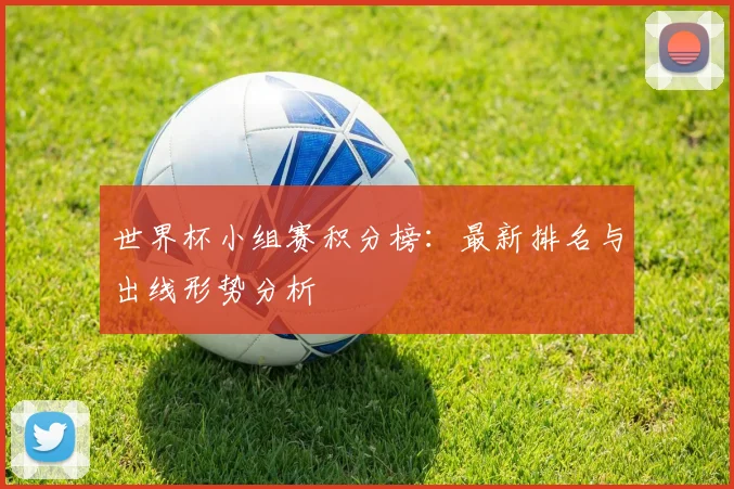 世界杯小组赛积分榜：最新排名与出线形势分析