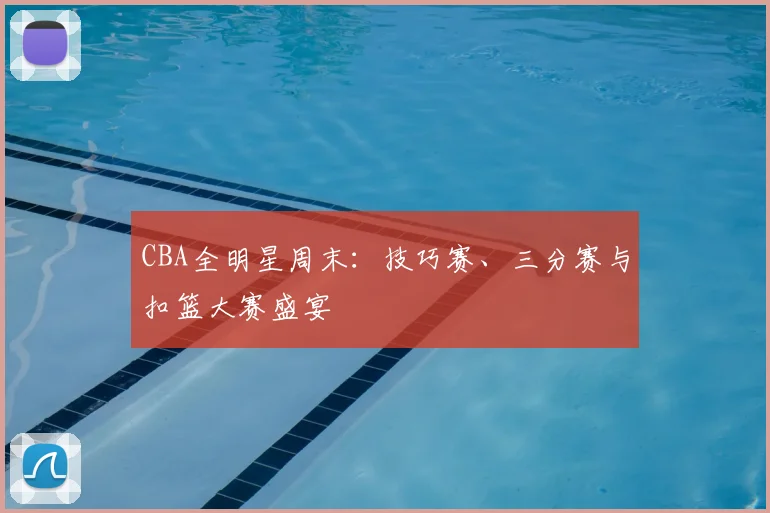 CBA全明星周末:技巧赛、三分赛与扣篮大赛盛宴