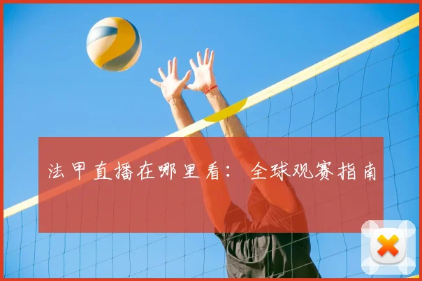 法甲直播在哪里看:全球观赛指南