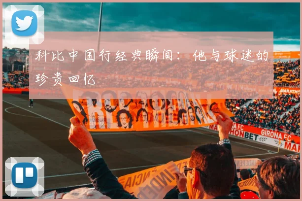 科比中国行经典瞬间：他与球迷的珍贵回忆