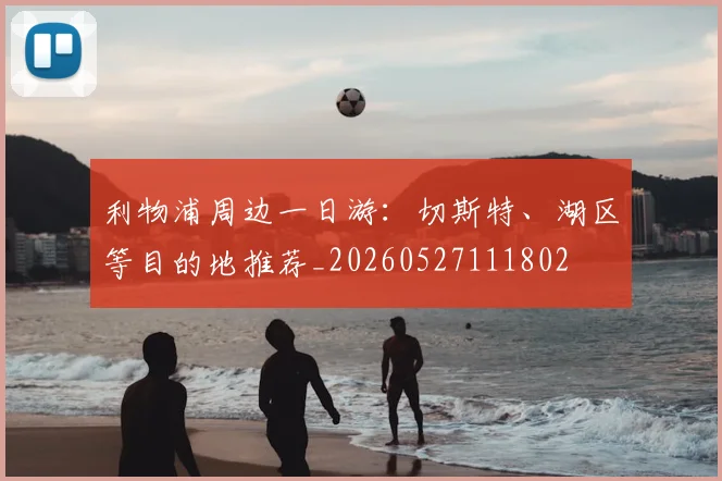 利物浦周边一日游：切斯特、湖区等目的地推荐_20260527111802