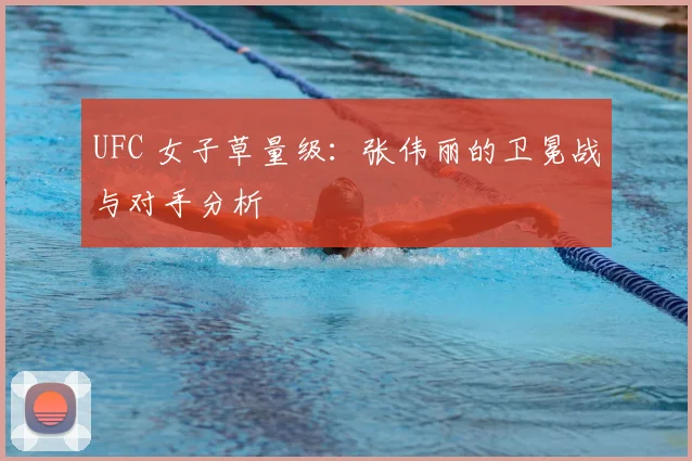 UFC 女子草量级:张伟丽的卫冕战与对手分析