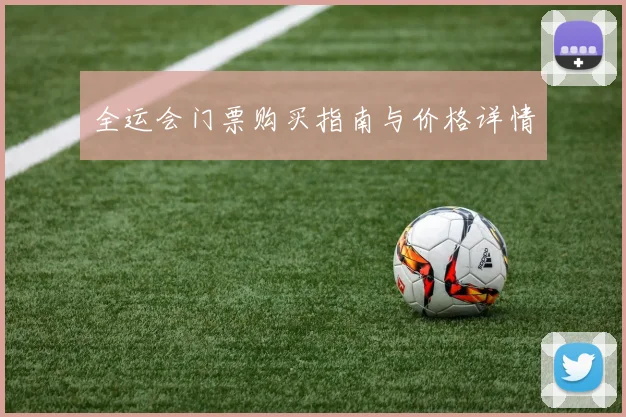 全运会门票购买指南与价格详情