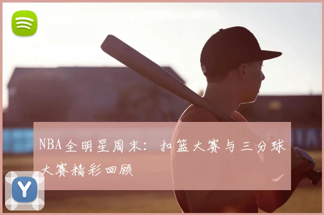 NBA全明星周末：扣篮大赛与三分球大赛精彩回顾