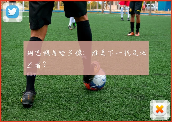 姆巴佩与哈兰德：谁是下一代足坛王者？
