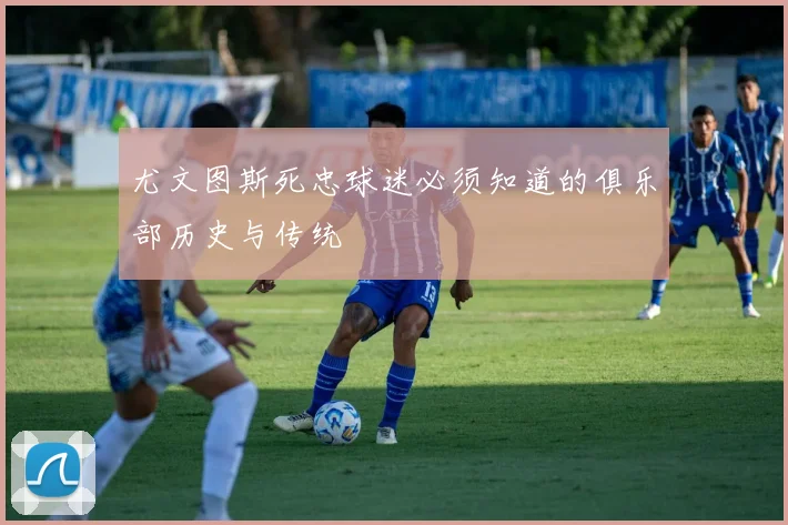 尤文图斯死忠球迷必须知道的俱乐部历史与传统