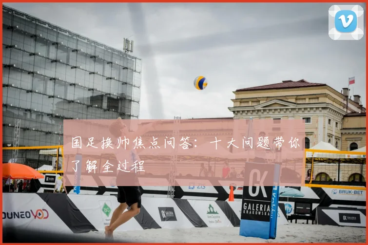 国足换帅焦点问答：十大问题带你了解全过程