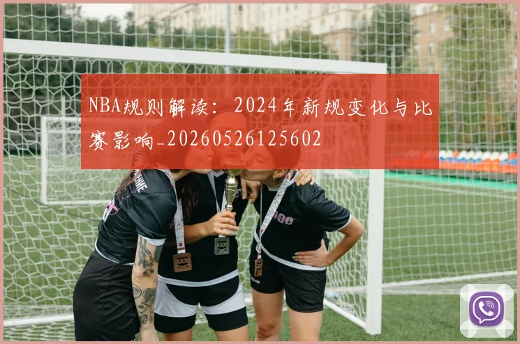NBA规则解读：2024年新规变化与比赛影响_20260526125602