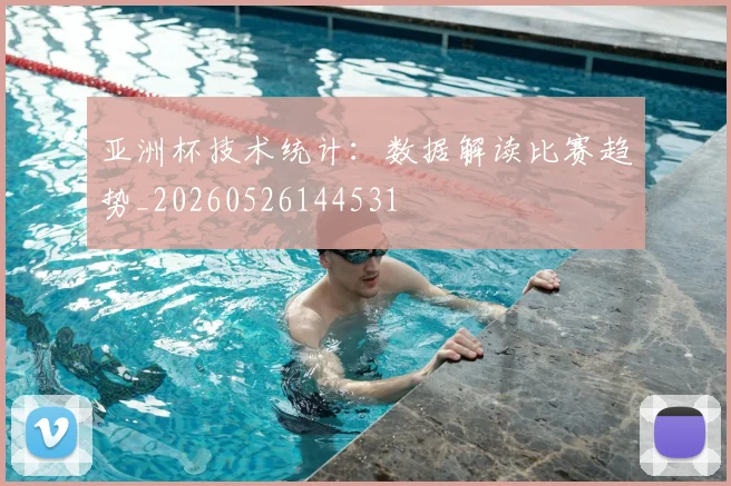 亚洲杯技术统计：数据解读比赛趋势_20260526144531