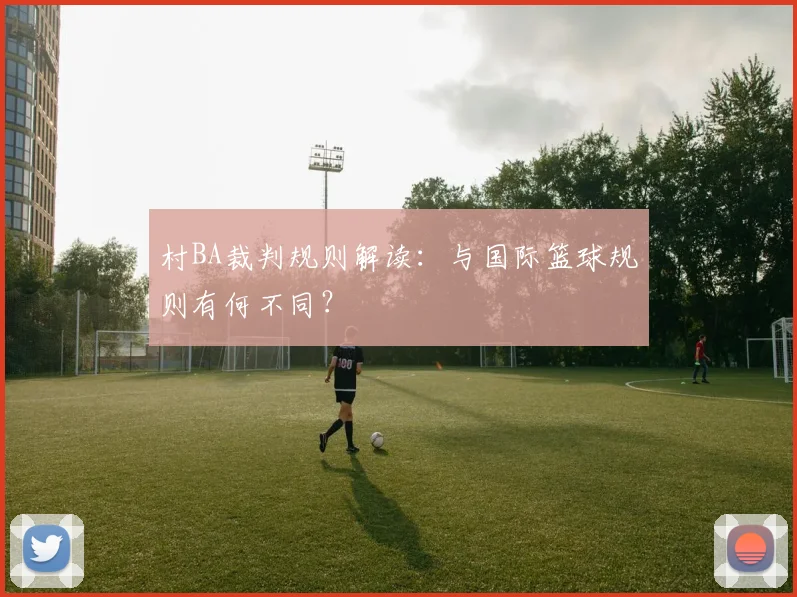 村BA裁判规则解读：与国际篮球规则有何不同？