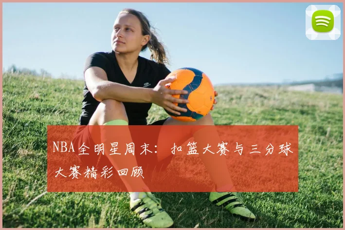 NBA全明星周末:扣篮大赛与三分球大赛精彩回顾