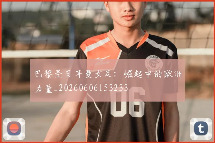 巴黎圣日耳曼女足：崛起中的欧洲力量_20260606153233