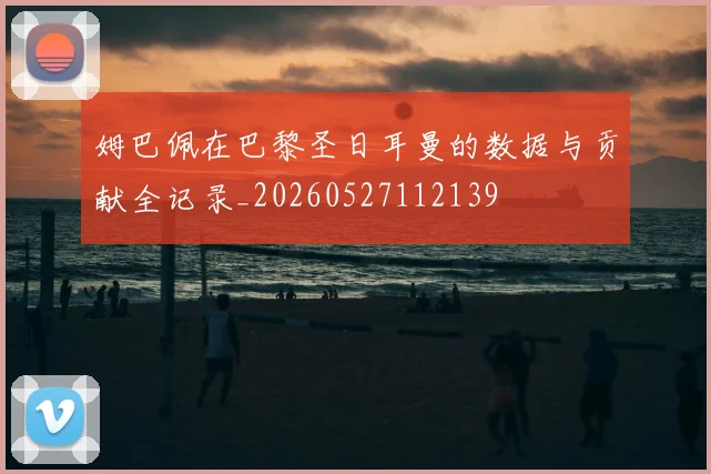 姆巴佩在巴黎圣日耳曼的数据与贡献全记录_20260527112139